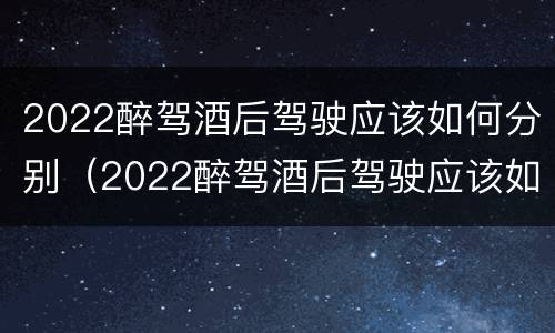 2022醉驾酒后驾驶应该如何分别（2022醉驾酒后驾驶应该如何分别处罚）