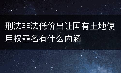 刑法非法低价出让国有土地使用权罪名有什么内涵
