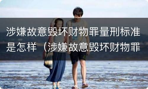 涉嫌故意毁坏财物罪量刑标准是怎样（涉嫌故意毁坏财物罪量刑标准是怎样的）