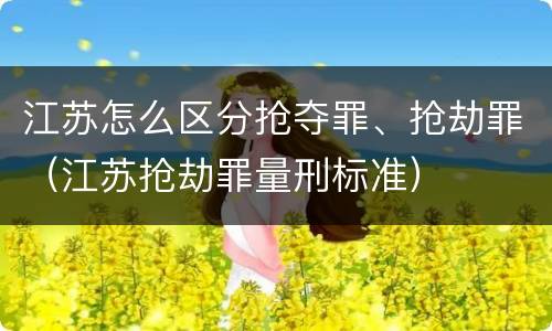 江苏怎么区分抢夺罪、抢劫罪（江苏抢劫罪量刑标准）