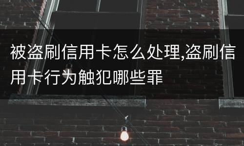 被盗刷信用卡怎么处理,盗刷信用卡行为触犯哪些罪