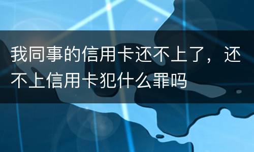 我同事的信用卡还不上了，还不上信用卡犯什么罪吗