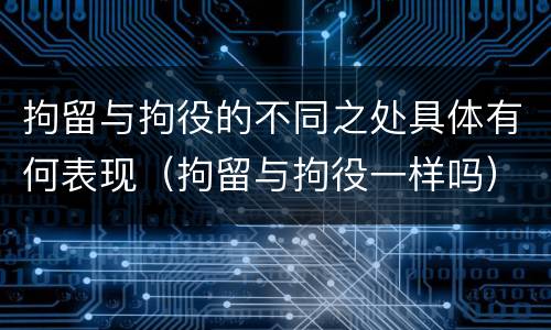拘留与拘役的不同之处具体有何表现（拘留与拘役一样吗）