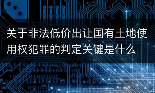 关于非法低价出让国有土地使用权犯罪的判定关键是什么