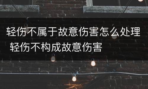轻伤不属于故意伤害怎么处理 轻伤不构成故意伤害