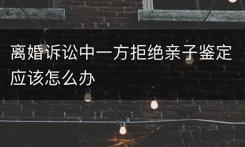 离婚诉讼中一方拒绝亲子鉴定应该怎么办