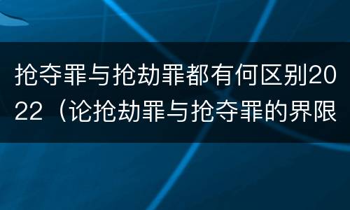 抢夺罪与抢劫罪都有何区别2022（论抢劫罪与抢夺罪的界限）