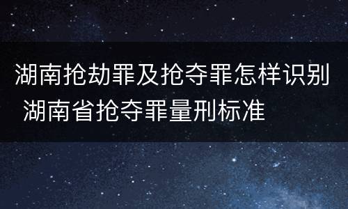 湖南抢劫罪及抢夺罪怎样识别 湖南省抢夺罪量刑标准