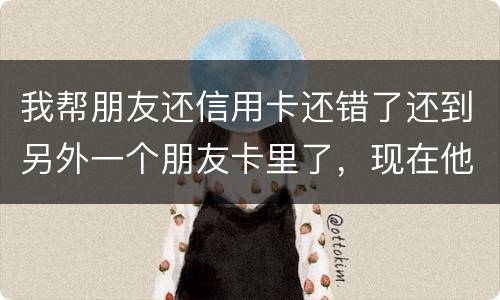 我帮朋友还信用卡还错了还到另外一个朋友卡里了，现在他不承认如何是好