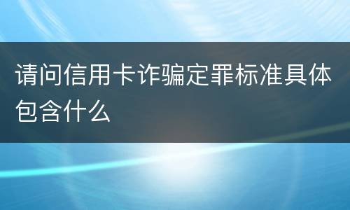 请问信用卡诈骗定罪标准具体包含什么