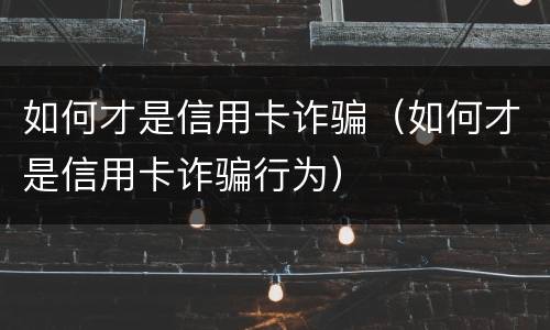 如何才是信用卡诈骗（如何才是信用卡诈骗行为）
