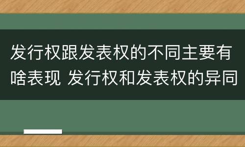 发行权跟发表权的不同主要有啥表现 发行权和发表权的异同