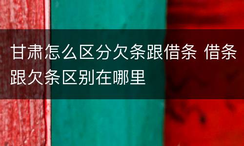 甘肃怎么区分欠条跟借条 借条跟欠条区别在哪里