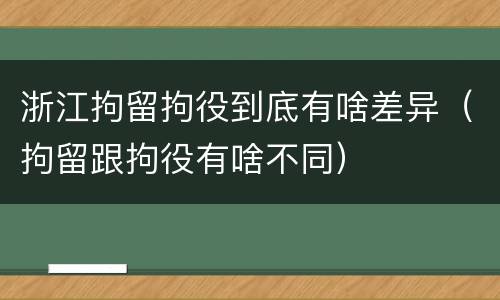 浙江拘留拘役到底有啥差异（拘留跟拘役有啥不同）