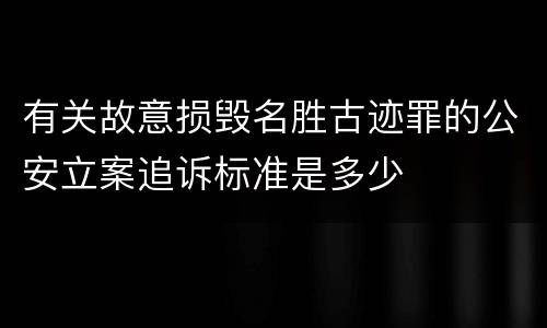 有关故意损毁名胜古迹罪的公安立案追诉标准是多少