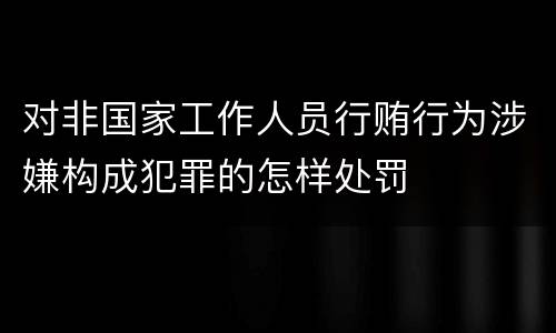 对非国家工作人员行贿行为涉嫌构成犯罪的怎样处罚