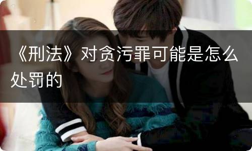 《刑法》对贪污罪可能是怎么处罚的