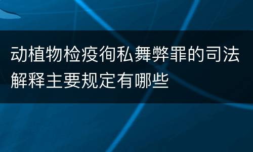 动植物检疫徇私舞弊罪的司法解释主要规定有哪些