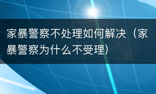 家暴警察不处理如何解决（家暴警察为什么不受理）