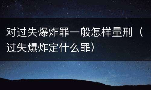 对过失爆炸罪一般怎样量刑（过失爆炸定什么罪）