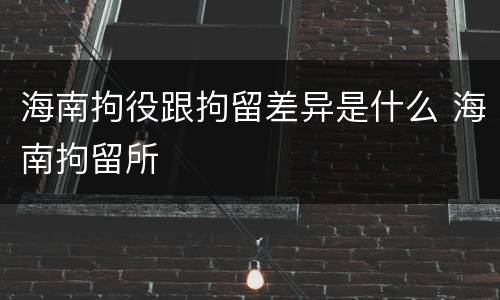 海南拘役跟拘留差异是什么 海南拘留所