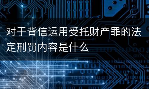 对于背信运用受托财产罪的法定刑罚内容是什么