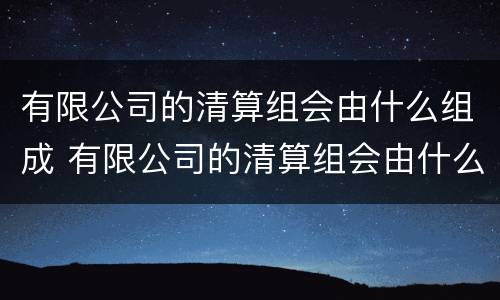 有限公司的清算组会由什么组成 有限公司的清算组会由什么组成部门