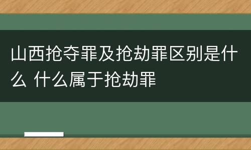 山西抢夺罪及抢劫罪区别是什么 什么属于抢劫罪