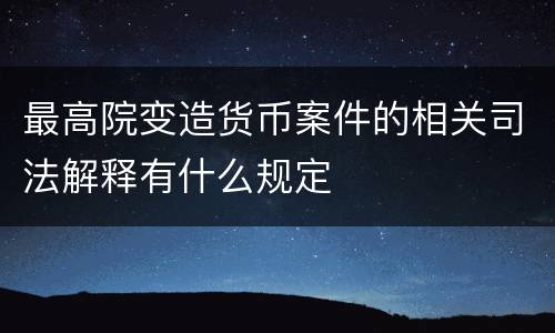 最高院变造货币案件的相关司法解释有什么规定