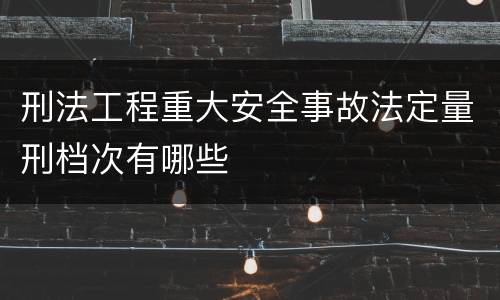 刑法工程重大安全事故法定量刑档次有哪些