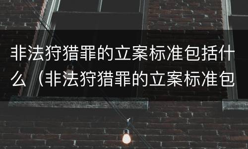 非法狩猎罪的立案标准包括什么（非法狩猎罪的立案标准包括什么意思）