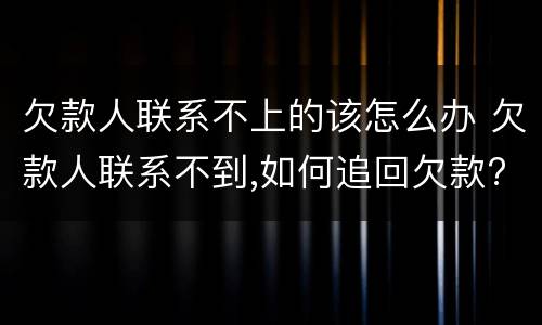 欠款人联系不上的该怎么办 欠款人联系不到,如何追回欠款?