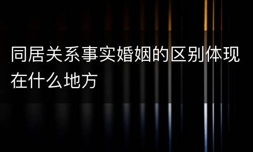 同居关系事实婚姻的区别体现在什么地方
