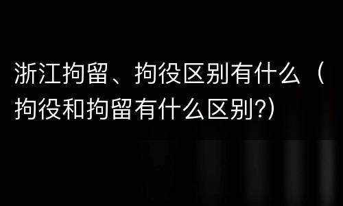 浙江拘留、拘役区别有什么（拘役和拘留有什么区别?）