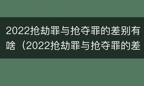 2022抢劫罪与抢夺罪的差别有啥（2022抢劫罪与抢夺罪的差别有啥关系）