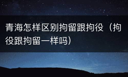 青海怎样区别拘留跟拘役（拘役跟拘留一样吗）