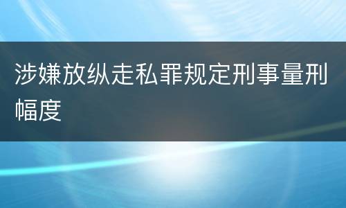 涉嫌放纵走私罪规定刑事量刑幅度