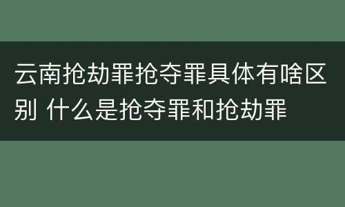 云南抢劫罪抢夺罪具体有啥区别 什么是抢夺罪和抢劫罪