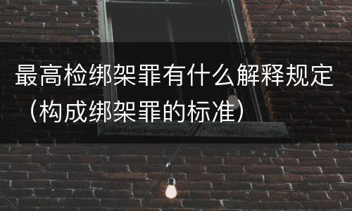 最高检绑架罪有什么解释规定（构成绑架罪的标准）