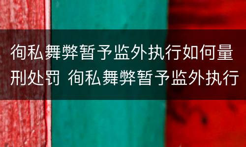 徇私舞弊暂予监外执行如何量刑处罚 徇私舞弊暂予监外执行如何量刑处罚案例