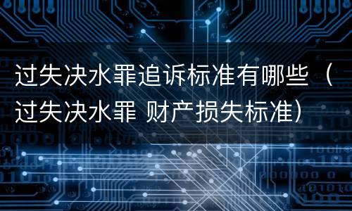 过失决水罪追诉标准有哪些（过失决水罪 财产损失标准）