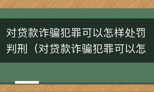 对贷款诈骗犯罪可以怎样处罚判刑（对贷款诈骗犯罪可以怎样处罚判刑吗）