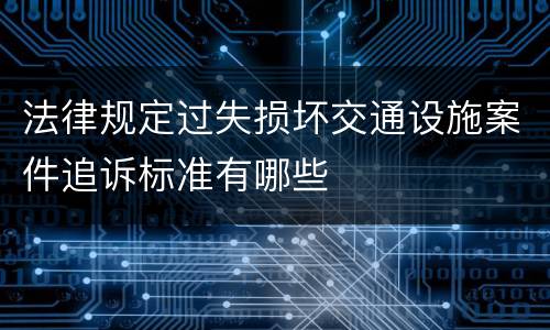 法律规定过失损坏交通设施案件追诉标准有哪些