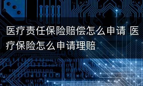 医疗责任保险赔偿怎么申请 医疗保险怎么申请理赔