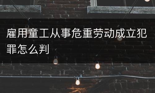 雇用童工从事危重劳动成立犯罪怎么判