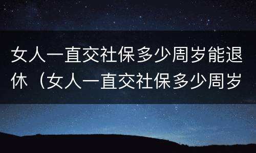 女人一直交社保多少周岁能退休（女人一直交社保多少周岁能退休了）