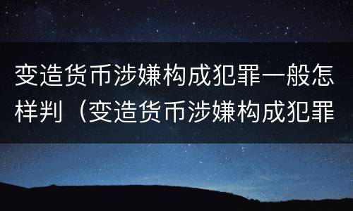 变造货币涉嫌构成犯罪一般怎样判（变造货币涉嫌构成犯罪一般怎样判定）