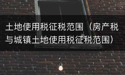 土地使用税征税范围（房产税与城镇土地使用税征税范围）