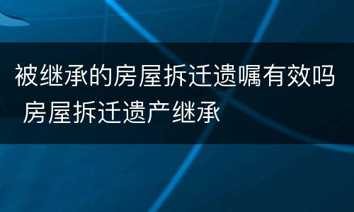 被继承的房屋拆迁遗嘱有效吗 房屋拆迁遗产继承
