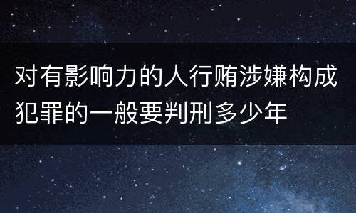对有影响力的人行贿涉嫌构成犯罪的一般要判刑多少年